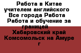 Работа в Китае учителем английского - Все города Работа » Работа и обучение за границей   . Хабаровский край,Комсомольск-на-Амуре г.